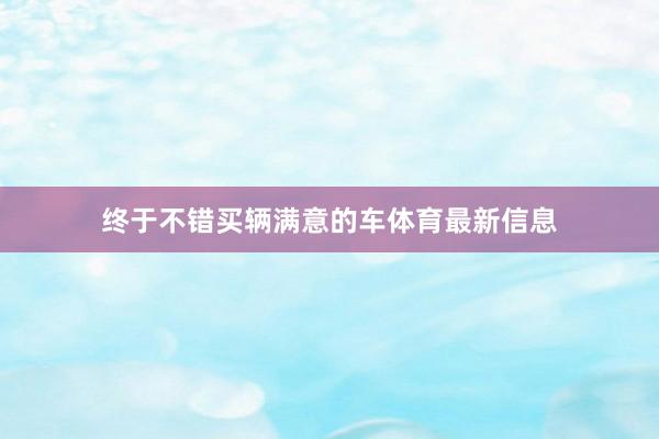 终于不错买辆满意的车体育最新信息