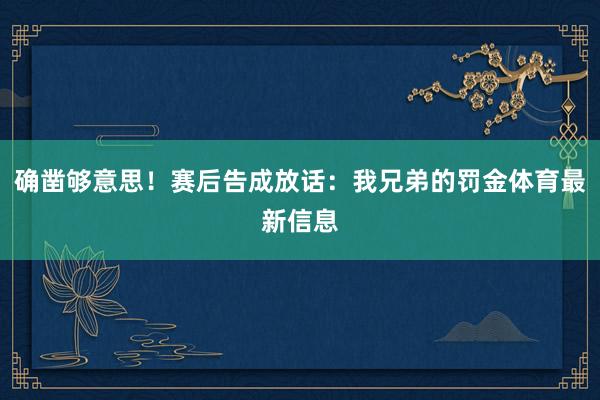 确凿够意思！赛后告成放话：我兄弟的罚金体育最新信息