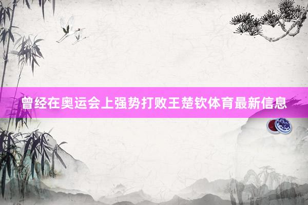 曾经在奥运会上强势打败王楚钦体育最新信息