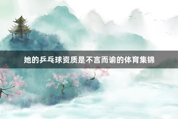 她的乒乓球资质是不言而谕的体育集锦