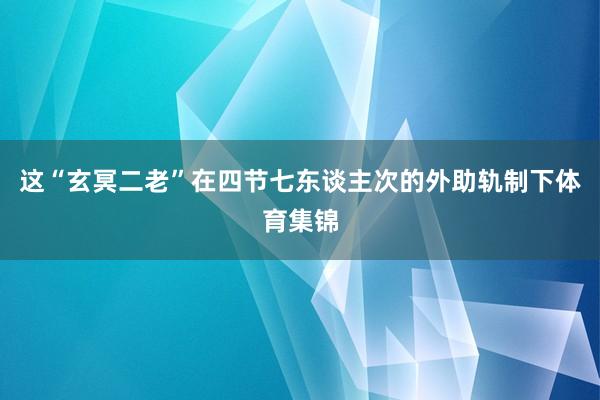这“玄冥二老”在四节七东谈主次的外助轨制下体育集锦