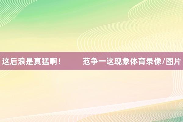 这后浪是真猛啊！        范争一这现象体育录像/图片