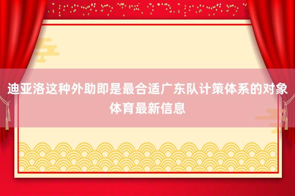 迪亚洛这种外助即是最合适广东队计策体系的对象体育最新信息