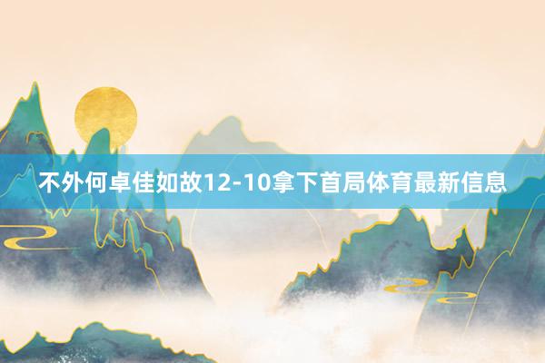 不外何卓佳如故12-10拿下首局体育最新信息