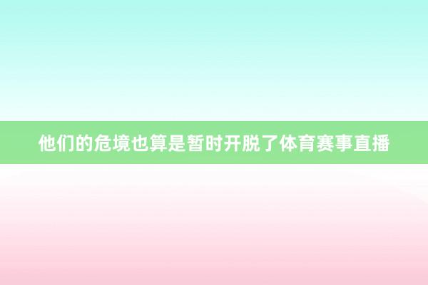 他们的危境也算是暂时开脱了体育赛事直播