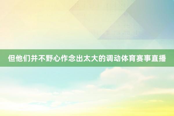 但他们并不野心作念出太大的调动体育赛事直播
