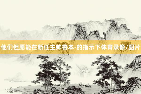 他们但愿能在新任主帅鲁本·的指示下体育录像/图片