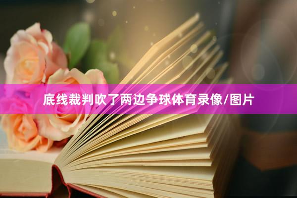 底线裁判吹了两边争球体育录像/图片
