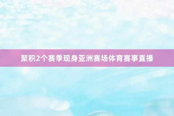 聚积2个赛季现身亚洲赛场体育赛事直播