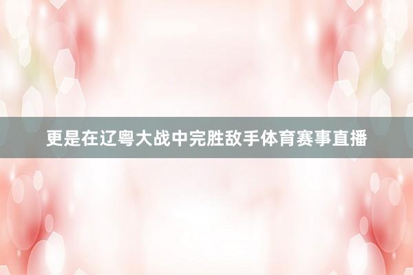 更是在辽粤大战中完胜敌手体育赛事直播