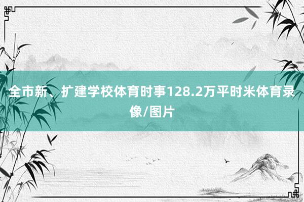 全市新、扩建学校体育时事128.2万平时米体育录像/图片