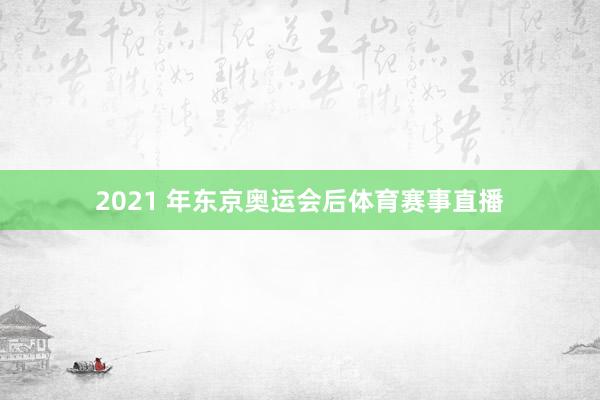 2021 年东京奥运会后体育赛事直播
