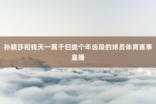 孙颖莎和钱天一属于归拢个年齿段的球员体育赛事直播