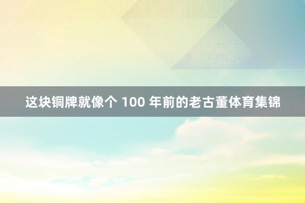 这块铜牌就像个 100 年前的老古董体育集锦