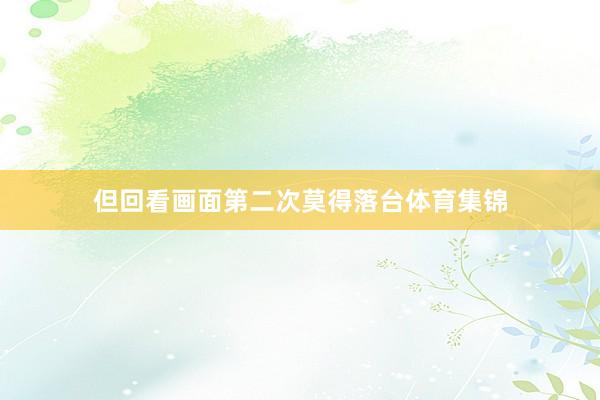 但回看画面第二次莫得落台体育集锦