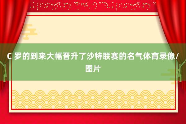 C 罗的到来大幅晋升了沙特联赛的名气体育录像/图片