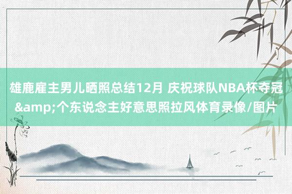 雄鹿雇主男儿晒照总结12月 庆祝球队NBA杯夺冠&个东说念主好意思照拉风体育录像/图片