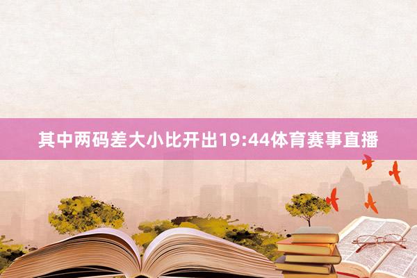 其中两码差大小比开出19:44体育赛事直播