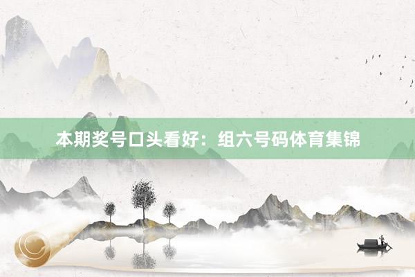 本期奖号口头看好：组六号码体育集锦