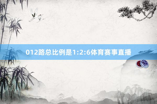 012路总比例是1:2:6体育赛事直播