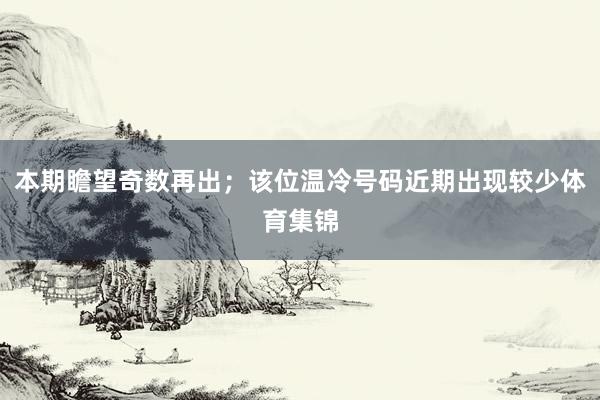 本期瞻望奇数再出；该位温冷号码近期出现较少体育集锦