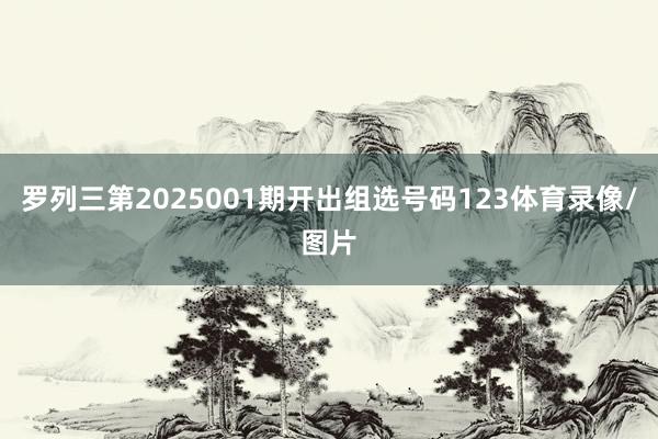 罗列三第2025001期开出组选号码123体育录像/图片