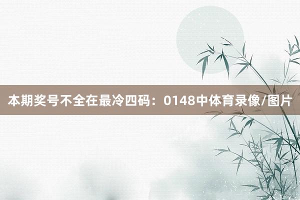 本期奖号不全在最冷四码：0148中体育录像/图片