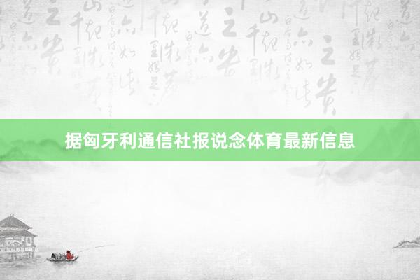 据匈牙利通信社报说念体育最新信息