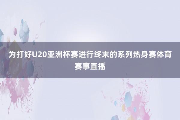 为打好U20亚洲杯赛进行终末的系列热身赛体育赛事直播