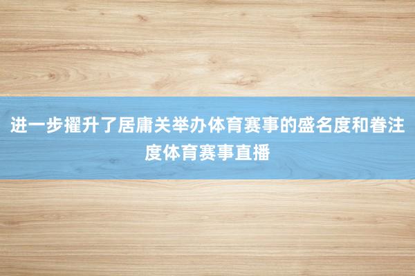 进一步擢升了居庸关举办体育赛事的盛名度和眷注度体育赛事直播