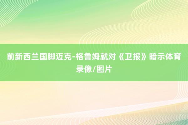 前新西兰国脚迈克-格鲁姆就对《卫报》暗示体育录像/图片