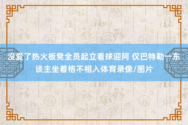 没爱了热火板凳全员起立看球迎阿 仅巴特勒一东谈主坐着格不相入体育录像/图片