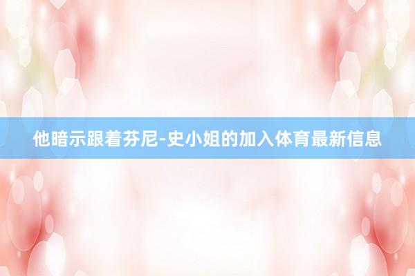 他暗示跟着芬尼-史小姐的加入体育最新信息