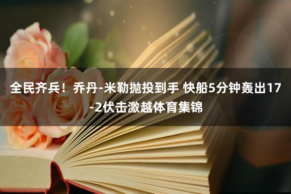 全民齐兵！乔丹-米勒抛投到手 快船5分钟轰出17-2伏击激越体育集锦