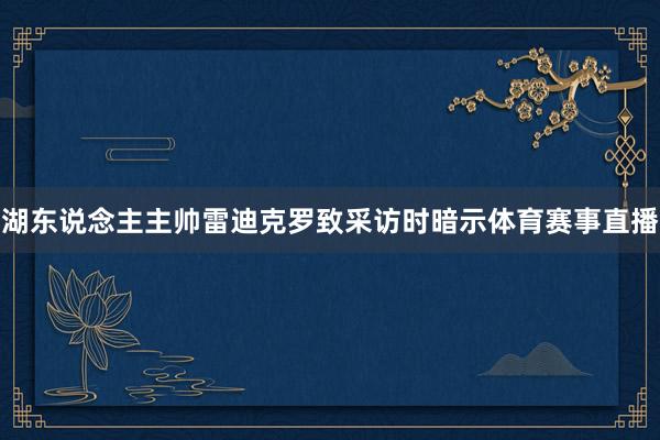 湖东说念主主帅雷迪克罗致采访时暗示体育赛事直播