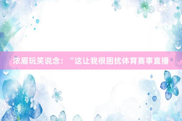 浓眉玩笑说念：“这让我很困扰体育赛事直播