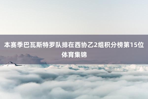 本赛季巴瓦斯特罗队排在西协乙2组积分榜第15位体育集锦