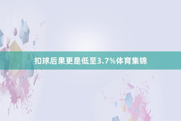 扣球后果更是低至3.7%体育集锦