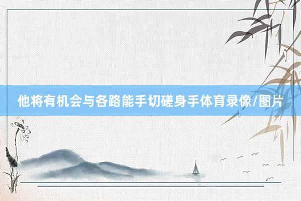 他将有机会与各路能手切磋身手体育录像/图片
