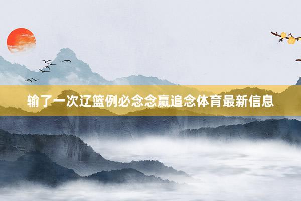 输了一次辽篮例必念念赢追念体育最新信息