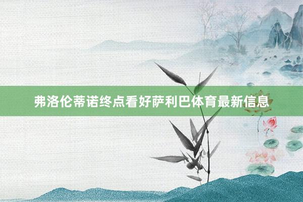 弗洛伦蒂诺终点看好萨利巴体育最新信息