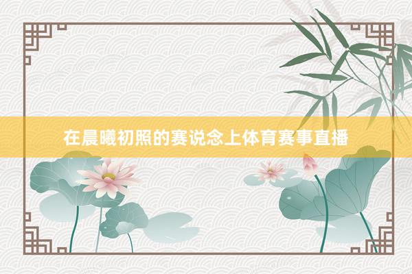 在晨曦初照的赛说念上体育赛事直播