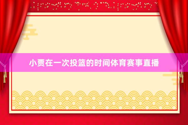 小贾在一次投篮的时间体育赛事直播