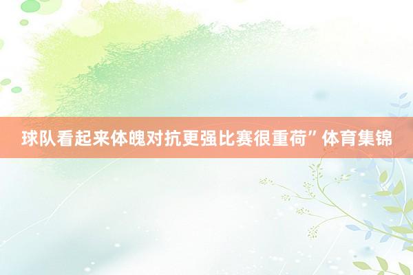球队看起来体魄对抗更强比赛很重荷”体育集锦