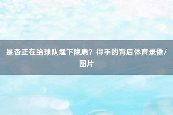 是否正在给球队埋下隐患？得手的背后体育录像/图片