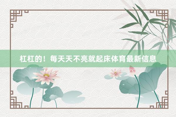 杠杠的！每天天不亮就起床体育最新信息