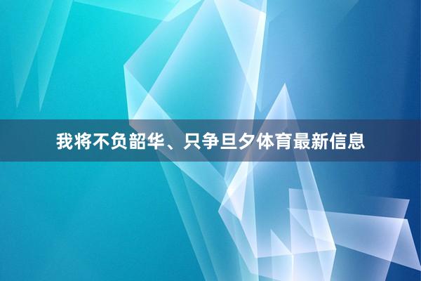 我将不负韶华、只争旦夕体育最新信息