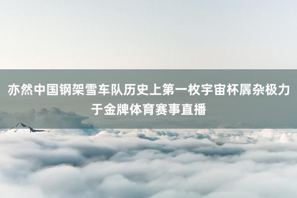 亦然中国钢架雪车队历史上第一枚宇宙杯羼杂极力于金牌体育赛事直播
