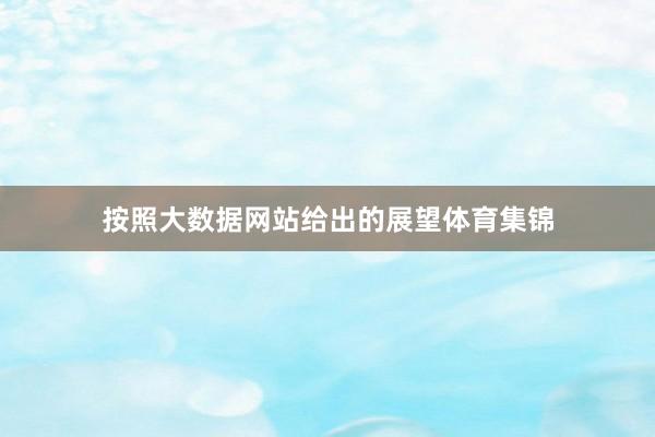 按照大数据网站给出的展望体育集锦