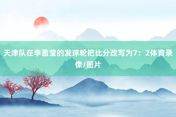 天津队在李盈莹的发球轮把比分改写为7：2体育录像/图片